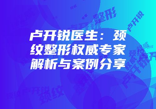 卢开锐医生：颈纹整形权威专家解析与案例分享