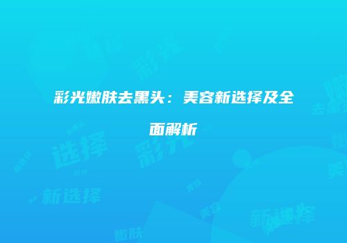 彩光嫩肤去黑头：美容新选择及全面解析