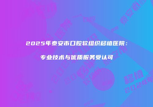 2025年泰安市口腔软组织移植医院：专业技术与优质服务受认可