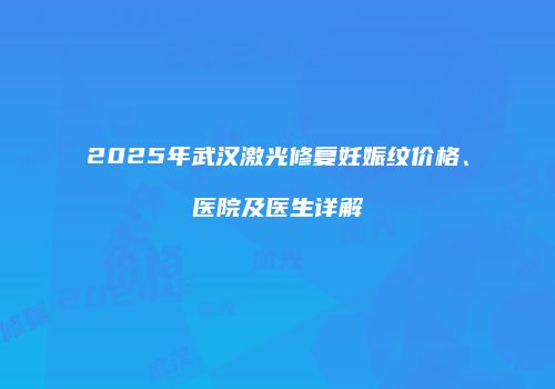 2025年武汉激光修复妊娠纹价格、医院及医生详解