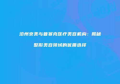 沧州京美与普赛克医疗美容机构：揭秘整形美容领域的优质选择