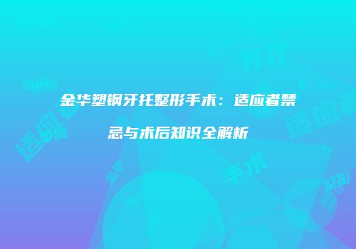 金华塑钢牙托整形手术：适应者禁忌与术后知识全解析