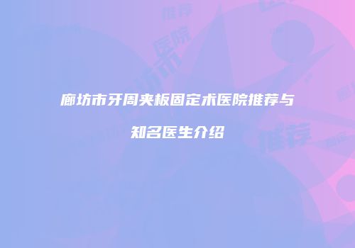 廊坊市牙周夹板固定术医院推荐与知名医生介绍