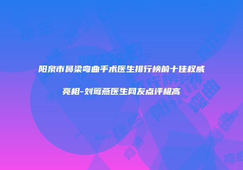 阳泉市鼻梁弯曲手术医生排行榜前十佳权威亮相-刘莺燕医生网友点评极高
