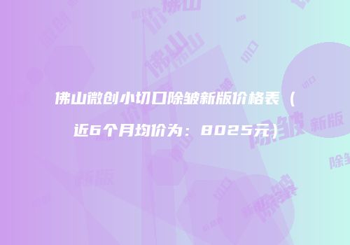 佛山微创小切口除皱新版价格表（近6个月均价为：8025元）