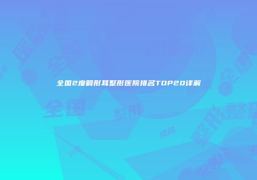 全国2度畸形耳整形医院排名TOP20详解