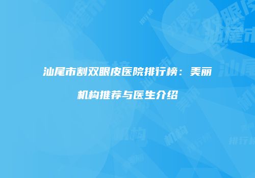 汕尾市割双眼皮医院排行榜：美丽机构推荐与医生介绍