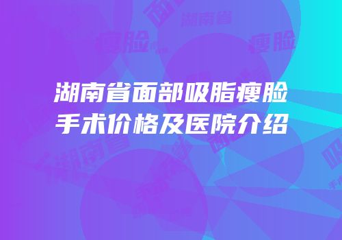 湖南省面部吸脂瘦脸手术价格及医院介绍