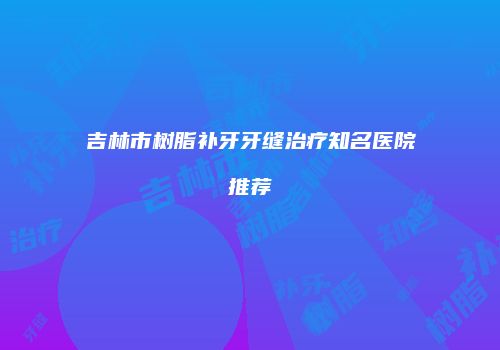 吉林市树脂补牙牙缝治疗知名医院推荐