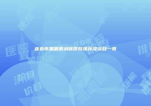 宜春市黑眼圈消除医院推荐及价目一览
