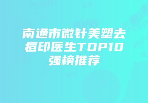 南通市微针美塑去痘印医生TOP10强榜推荐