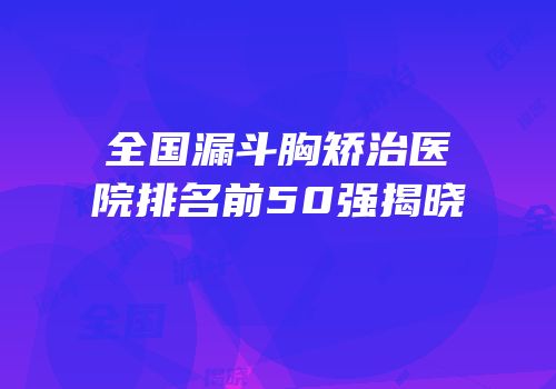 全国漏斗胸矫治医院排名前50强揭晓