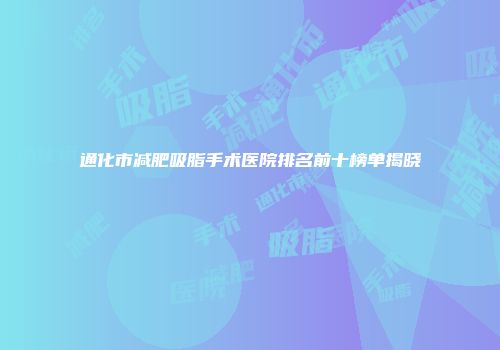 通化市减肥吸脂手术医院排名前十榜单揭晓