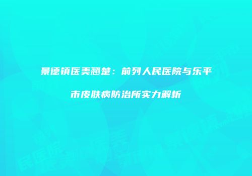 景德镇医美翘楚：前列人民医院与乐平市皮肤病防治所实力解析