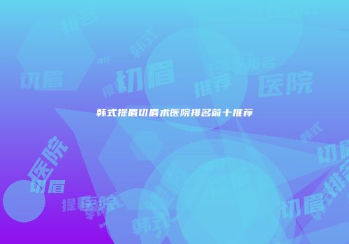 韩式提眉切眉术医院排名前十推荐