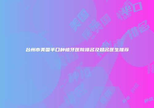 台州市美国半口种植牙医院排名及知名医生推荐