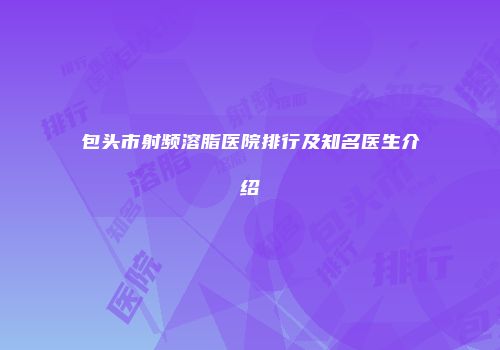 包头市射频溶脂医院排行及知名医生介绍