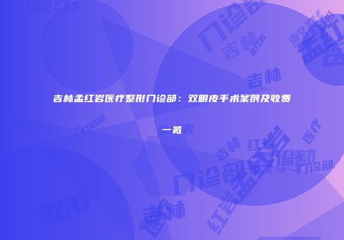 吉林孟红岩医疗整形门诊部：双眼皮手术案例及收费一览