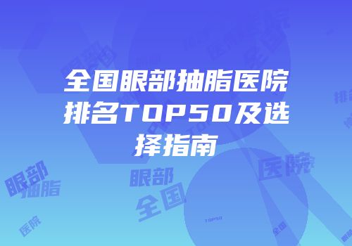 全国眼部抽脂医院排名TOP50及选择指南