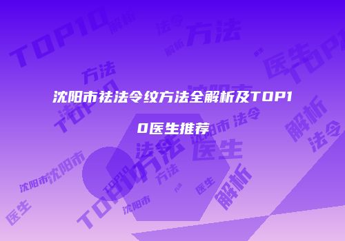 沈阳市祛法令纹方法全解析及TOP10医生推荐