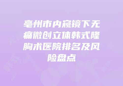 亳州市内窥镜下无痛微创立体韩式隆胸术医院排名及风险盘点