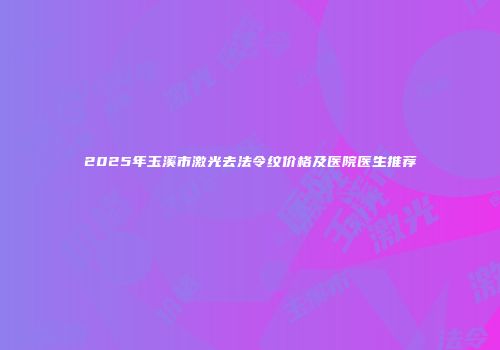 2025年玉溪市激光去法令纹价格及医院医生推荐