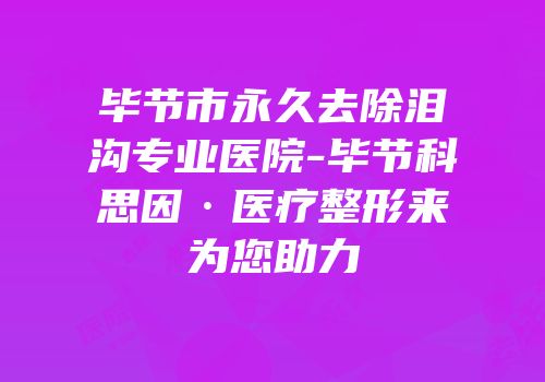 毕节市永久去除泪沟专业医院-毕节科思因·医疗整形来为您助力