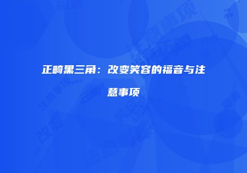 正畸黑三角：改变笑容的福音与注意事项