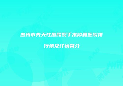 惠州市先天性唇腭裂手术修复医院排行榜及详情简介