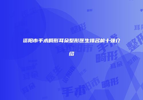 资阳市手术畸形耳朵整形医生排名前十强介绍
