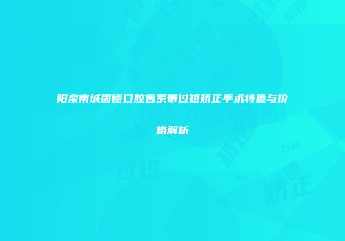 阳泉南城固德口腔舌系带过短矫正手术特色与价格解析