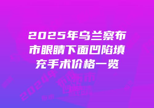 2025年乌兰察布市眼睛下面凹陷填充手术价格一览