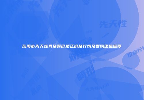 珠海市先天性耳朵畸形矫正价格行情及医院医生推荐