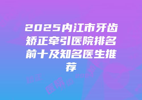 2025内江市牙齿矫正牵引医院排名前十及知名医生推荐