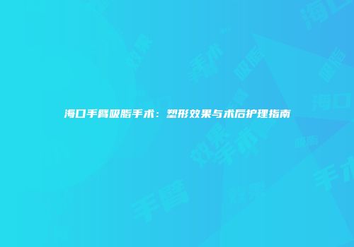 海口手臂吸脂手术：塑形效果与术后护理指南