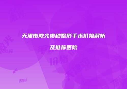 天津市激光皮秒整形手术价格解析及推荐医院