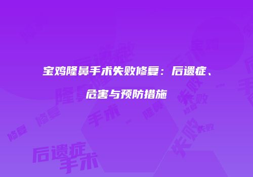 宝鸡隆鼻手术失败修复：后遗症、危害与预防措施