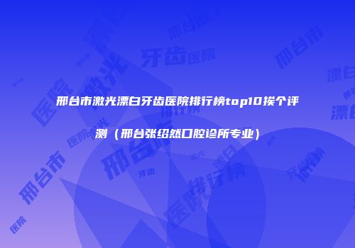 邢台市激光漂白牙齿医院排行榜top10挨个评测（邢台张绍然口腔诊所专业）