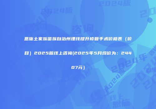 恩施土家族苗族自治州埋线提升修复手术价格表（价目）2025版线上咨询(2025年5月均价为：24407元）