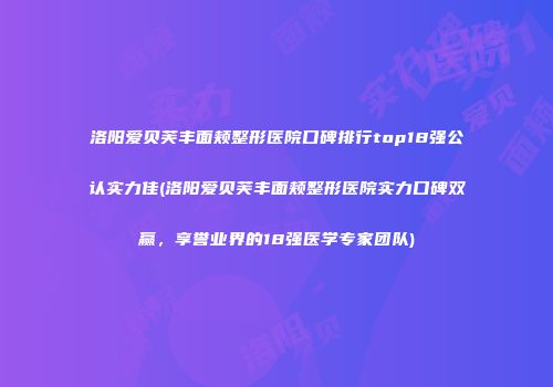 洛阳爱贝芙丰面颊整形医院口碑排行top18强公认实力佳(洛阳爱贝芙丰面颊整形医院实力口碑双赢，享誉业界的18强医学专家团队)