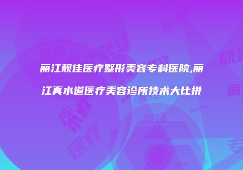丽江靓佳医疗整形美容专科医院,丽江真水道医疗美容诊所技术大比拼