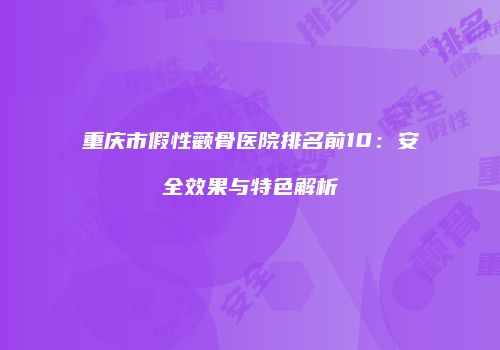 重庆市假性颧骨医院排名前10：安全效果与特色解析