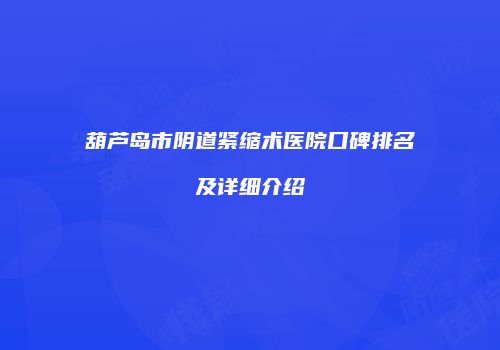 葫芦岛市阴道紧缩术医院口碑排名及详细介绍