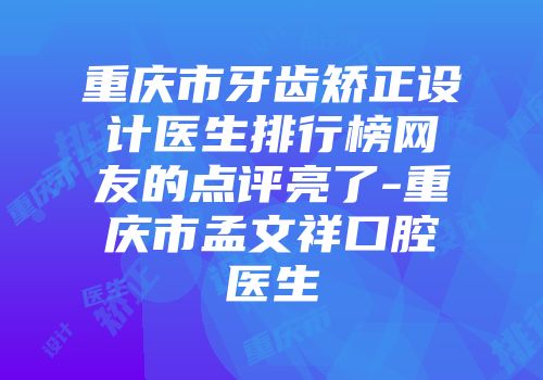 重庆市牙齿矫正设计医生排行榜网友的点评亮了-重庆市孟文祥口腔医生