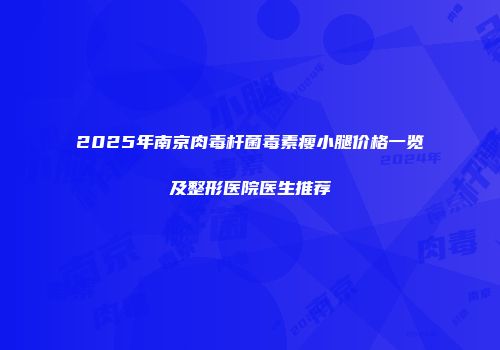 2025年南京肉毒杆菌毒素瘦小腿价格一览及整形医院医生推荐