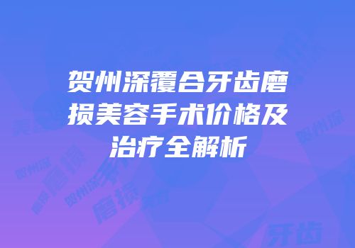 贺州深覆合牙齿磨损美容手术价格及治疗全解析