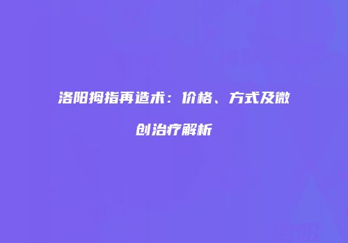 洛阳拇指再造术：价格、方式及微创治疗解析