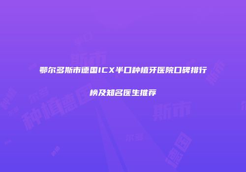 鄂尔多斯市德国ICX半口种植牙医院口碑排行榜及知名医生推荐