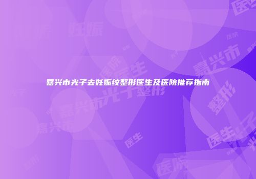 嘉兴市光子去妊娠纹整形医生及医院推荐指南