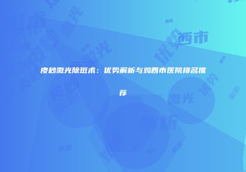 皮秒激光除斑术：优势解析与鸡西市医院排名推荐